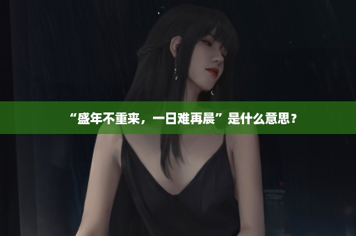 “盛年不重来，一日难再晨”是什么意思？
