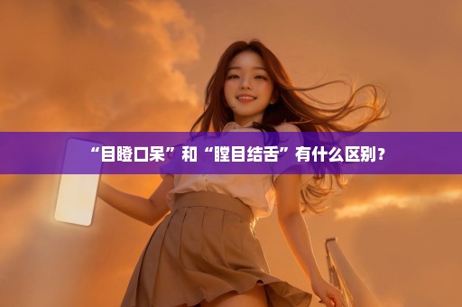 “目瞪口呆”和“瞠目结舌”有什么区别？