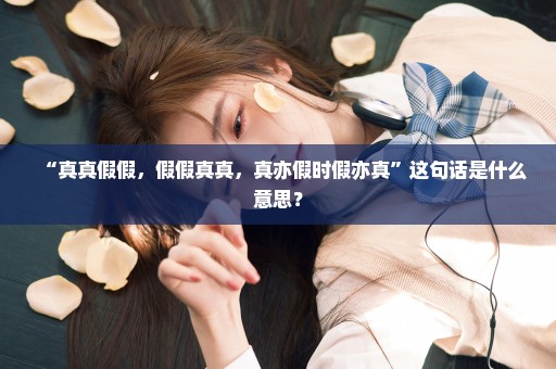 “真真假假，假假真真，真亦假时假亦真”这句话是什么意思？
