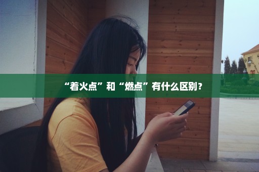 “着火点”和“燃点”有什么区别？