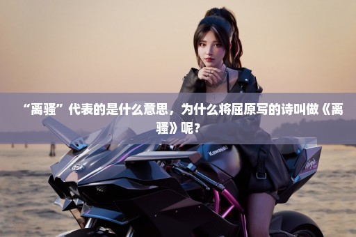 “离骚”代表的是什么意思，为什么将屈原写的诗叫做《离骚》呢？