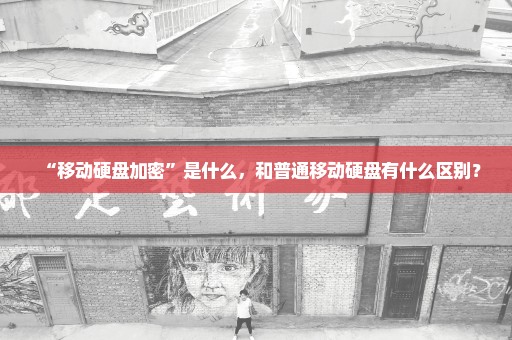 “移动硬盘加密”是什么，和普通移动硬盘有什么区别？
