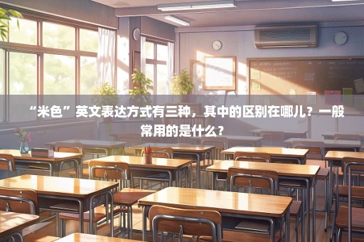 “米色”英文表达方式有三种，其中的区别在哪儿？一般常用的是什么？