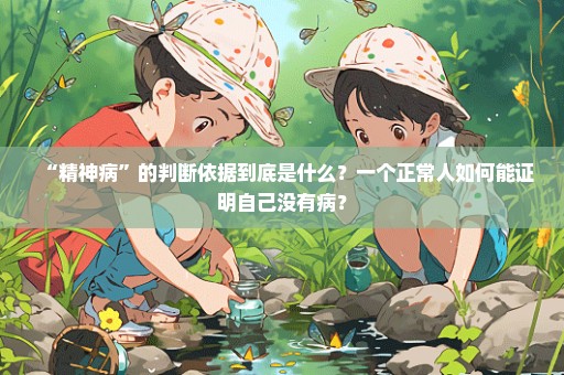 “精神病”的判断依据到底是什么？一个正常人如何能证明自己没有病？
