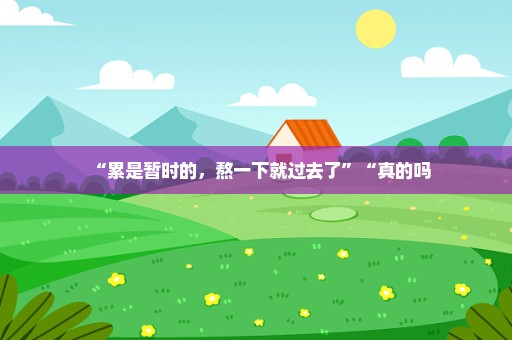 “累是暂时的，熬一下就过去了”“真的吗