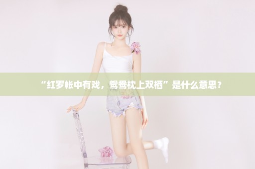 “红罗帐中有戏，鸳鸯枕上双栖”是什么意思？