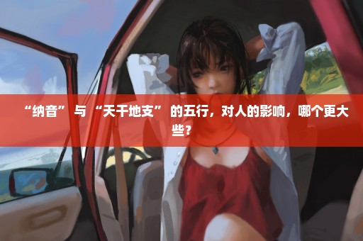 “纳音” 与 “天干地支” 的五行，对人的影响，哪个更大些？