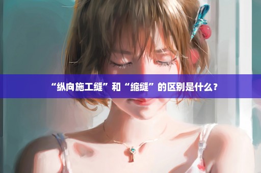 “纵向施工缝”和“缩缝”的区别是什么？