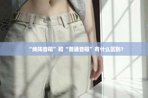 “线阵音箱”和“普通音箱”有什么区别？