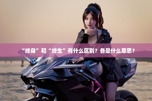 “终身”和“终生”有什么区别？各是什么意思？
