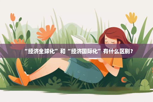 “经济全球化”和“经济国际化”有什么区别？