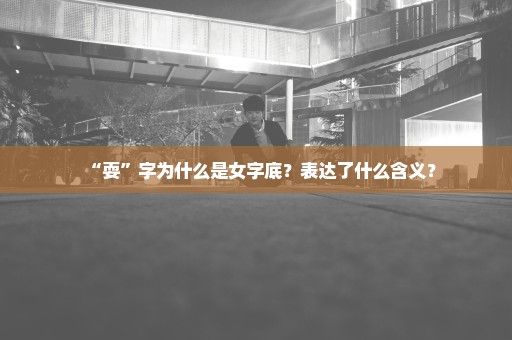 “耍”字为什么是女字底？表达了什么含义？