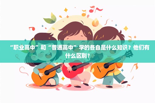 “职业高中”和“普通高中”学的各自是什么知识？他们有什么区别？