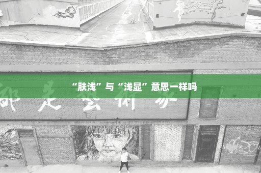 “肤浅”与“浅显”意思一样吗