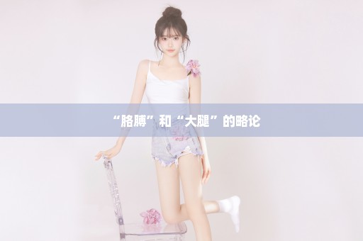 “胳膊”和“大腿”的略论
