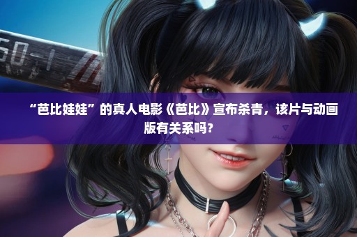 “芭比娃娃”的真人电影《芭比》宣布杀青，该片与动画版有关系吗？