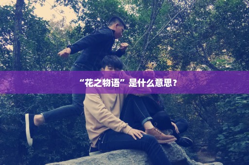 “花之物语”是什么意思？