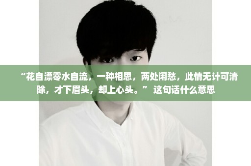 “花自漂零水自流，一种相思，两处闲愁，此情无计可清除，才下眉头，却上心头。” 这句话什么意思