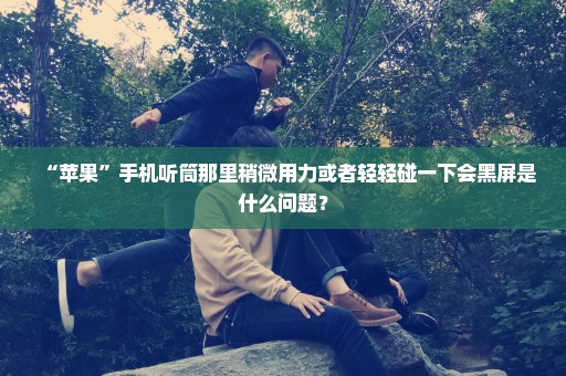 “苹果”手机听筒那里稍微用力或者轻轻碰一下会黑屏是什么问题？