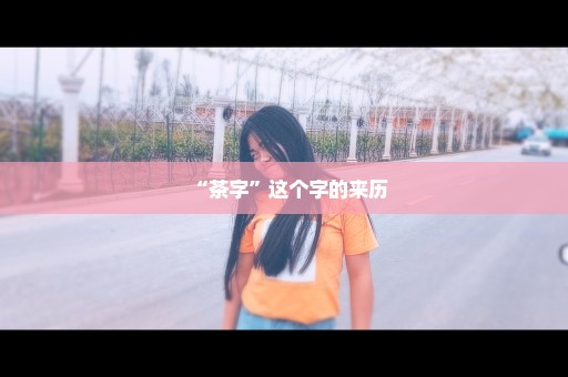 “茶字”这个字的来历