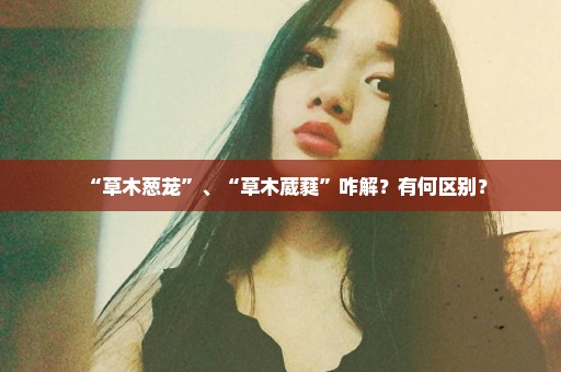 “草木葱茏”、“草木葳蕤”咋解？有何区别？