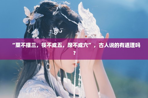 “菜不摆三，筷不成五，席不成六”，古人说的有道理吗？