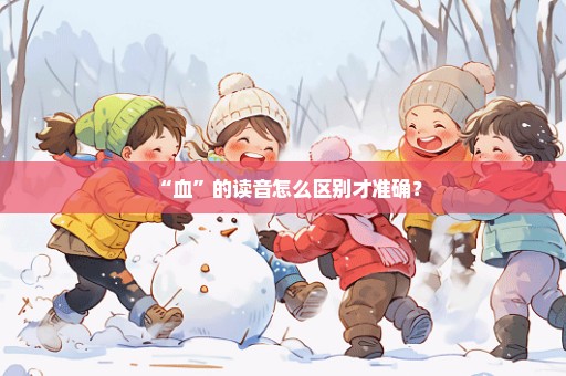 “血”的读音怎么区别才准确？