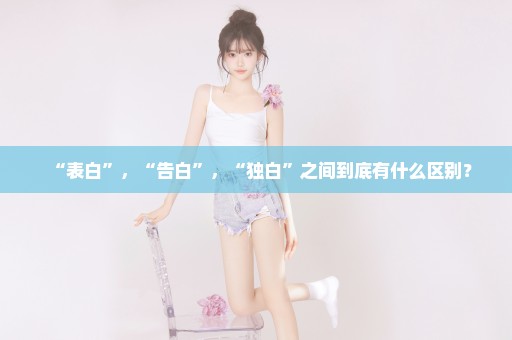 “表白”，“告白”，“独白”之间到底有什么区别？