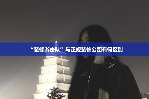 “装修游击队”与正规装饰公司有何区别