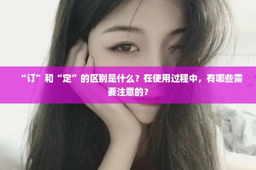 “订”和“定”的区别是什么？在使用过程中，有哪些需要注意的？