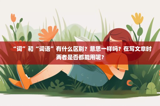 “词”和“词语”有什么区别？意思一样吗？在写文章时两者是否都能用呢？