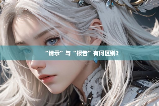 “请示”与“报告”有何区别？