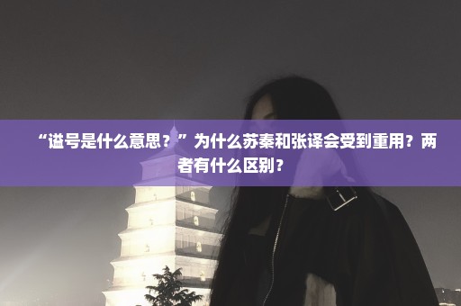 “谥号是什么意思？”为什么苏秦和张译会受到重用？两者有什么区别？