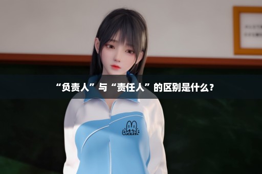 “负责人”与“责任人”的区别是什么？
