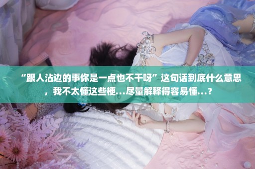 “跟人沾边的事你是一点也不干呀”这句话到底什么意思，我不太懂这些梗…尽量解释得容易懂…？