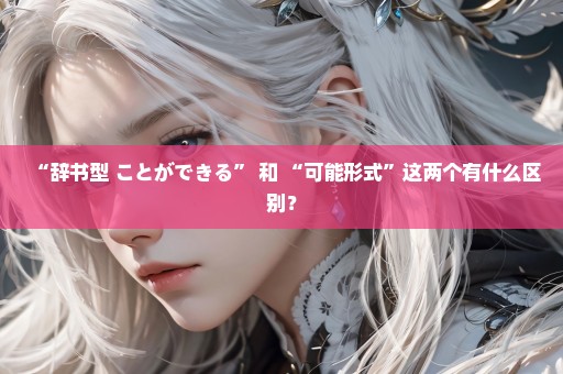 “辞书型+ことができる” 和 “可能形式”这两个有什么区别？