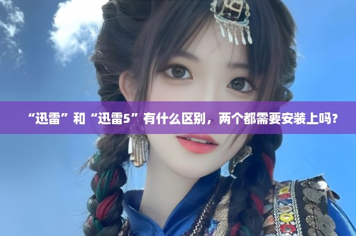 “迅雷”和“迅雷5”有什么区别，两个都需要安装上吗？