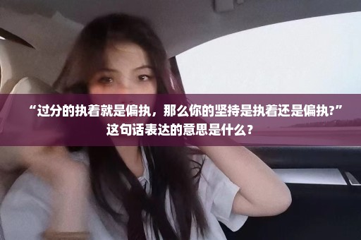 “过分的执着就是偏执，那么你的坚持是执着还是偏执?”这句话表达的意思是什么？