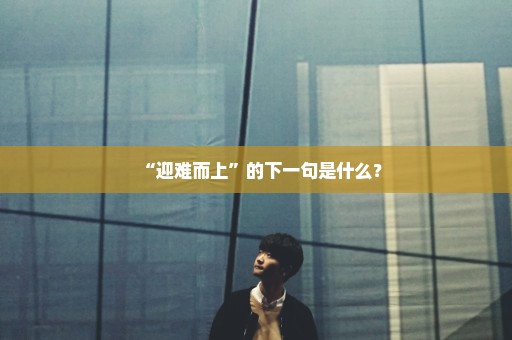 “迎难而上”的下一句是什么？