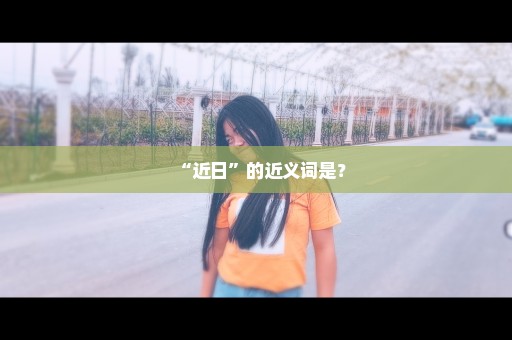 “近日”的近义词是？