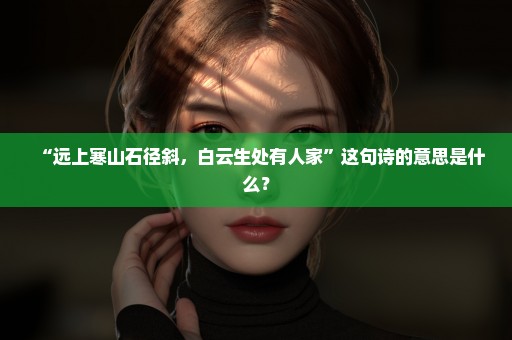 “远上寒山石径斜，白云生处有人家”这句诗的意思是什么？