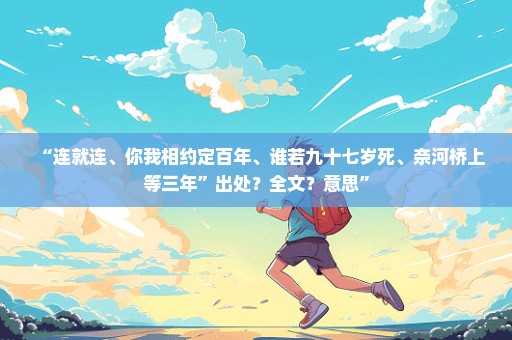 “连就连、你我相约定百年、谁若九十七岁死、奈河桥上等三年”出处？全文？意思”