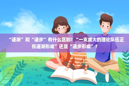 “逐渐”和“逐步”有什么区别? “一支庞大的理论队伍正在逐渐形成”还是“逐步形成”?