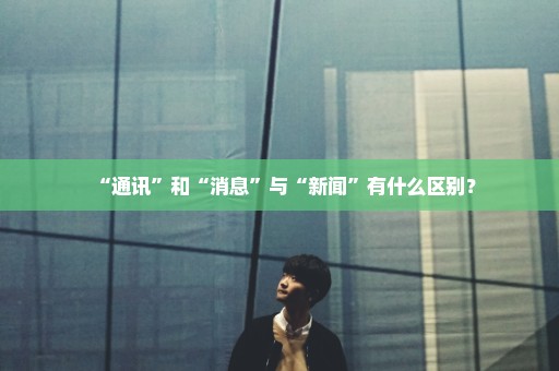 “通讯”和“消息”与“新闻”有什么区别？