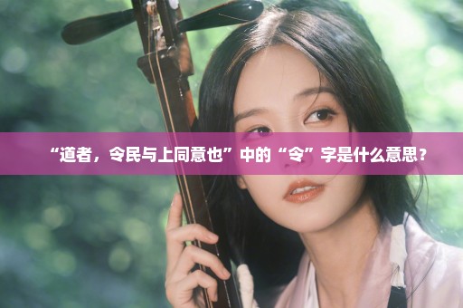 “道者，令民与上同意也”中的“令”字是什么意思？