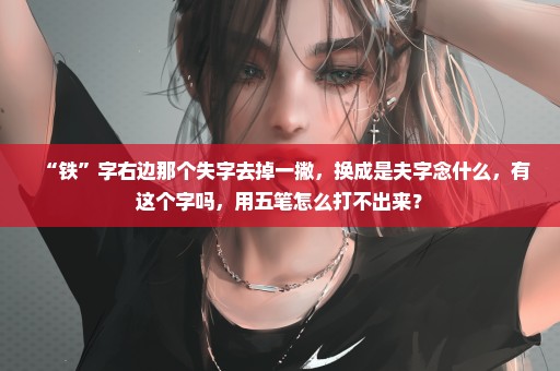 “铁”字右边那个失字去掉一撇，换成是夫字念什么，有这个字吗，用五笔怎么打不出来？