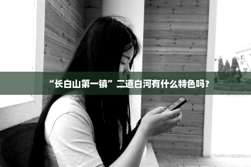 “长白山第一镇”二道白河有什么特色吗？