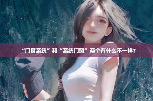 “门窗系统”和“系统门窗”两个有什么不一样？