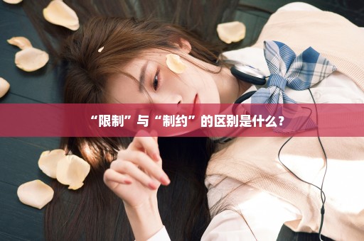 “限制”与“制约”的区别是什么？