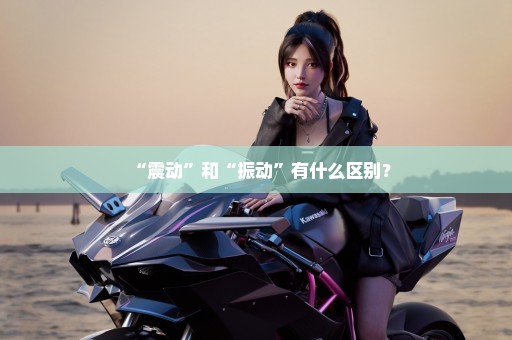 “震动”和“振动”有什么区别？